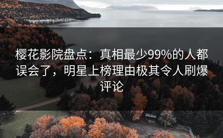 樱花影院盘点：真相最少99%的人都误会了，明星上榜理由极其令人刷爆评论