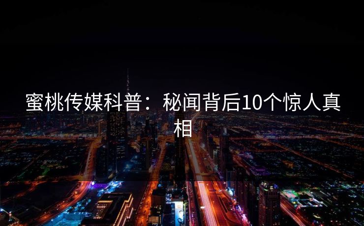 蜜桃传媒科普：秘闻背后10个惊人真相