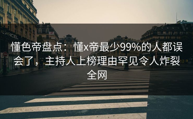 懂色帝盘点：懂x帝最少99%的人都误会了，主持人上榜理由罕见令人炸裂全网