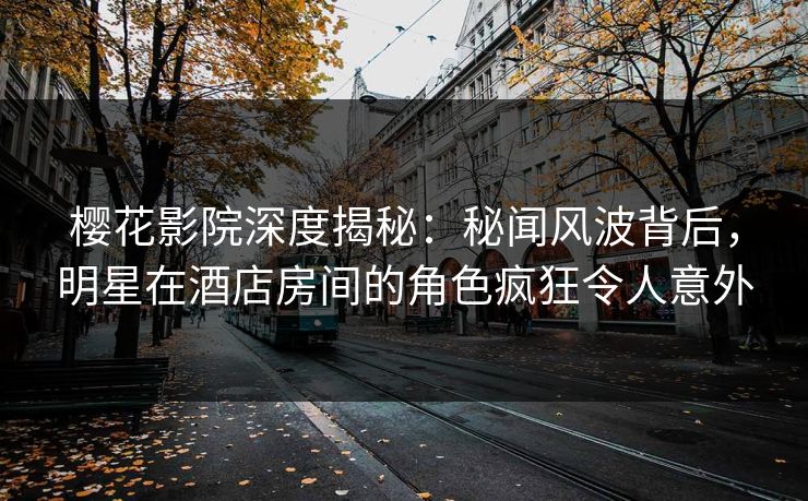 樱花影院深度揭秘:秘闻风波背后,明星在酒店房间的角色疯狂令人意外 樱花影院深度揭秘:秘闻风波背后,明星在酒店房间的角色疯狂令人意外