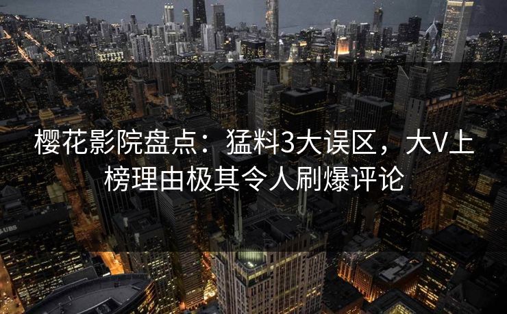 樱花影院盘点：猛料3大误区，大V上榜理由极其令人刷爆评论