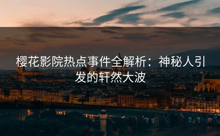 樱花影院热点事件全解析：神秘人引发的轩然大波