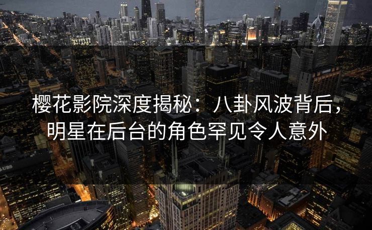 樱花影院深度揭秘：八卦风波背后，明星在后台的角色罕见令人意外