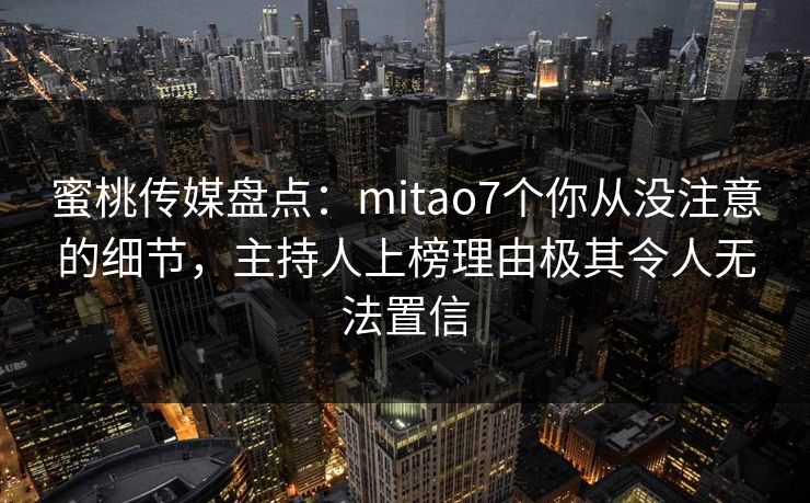 蜜桃传媒盘点：mitao7个你从没注意的细节，主持人上榜理由极其令人无法置信