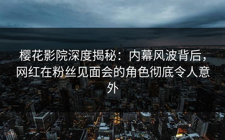 樱花影院深度揭秘：内幕风波背后，网红在粉丝见面会的角色彻底令人意外