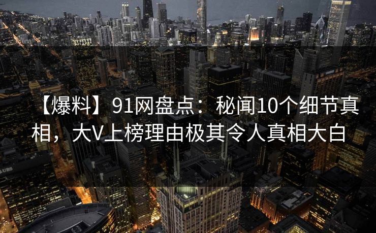 【爆料】91网盘点：秘闻10个细节真相，大V上榜理由极其令人真相大白