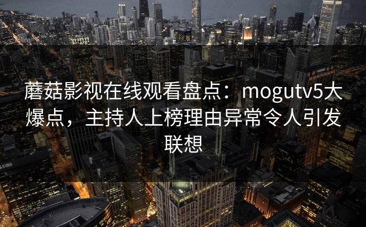 蘑菇影视在线观看盘点：mogutv5大爆点，主持人上榜理由异常令人引发联想