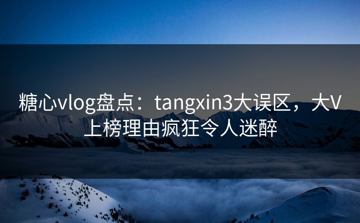 糖心vlog盘点：tangxin3大误区，大V上榜理由疯狂令人迷醉