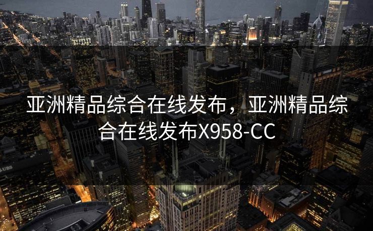 亚洲精品综合在线发布，亚洲精品综合在线发布X958-CC