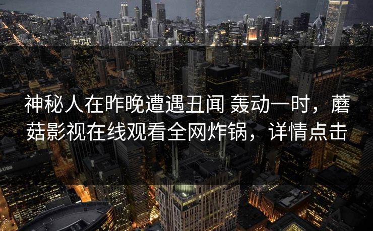 神秘人在昨晚遭遇丑闻 轰动一时,蘑菇影视在线观看全网炸锅,详情点击 神秘人在昨晚遭遇丑闻 轰动一时,蘑菇影视在线观看全网炸锅,详情点击