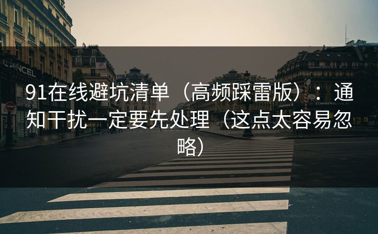 91在线避坑清单(高频踩雷版):通知干扰一定要先处理(这点太容易忽略) 91在线避坑清单(高频踩雷版):通知干扰一定要先处理(这点太容易忽略)