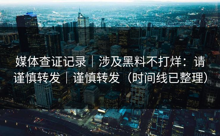 媒体查证记录｜涉及黑料不打烊：请谨慎转发｜谨慎转发（时间线已整理）