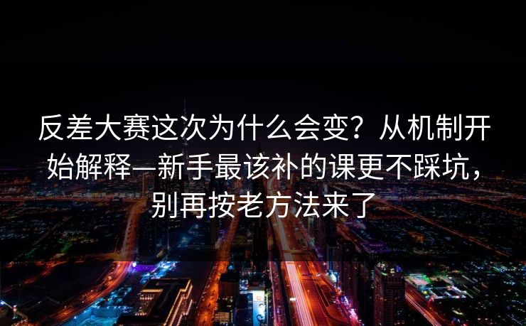 反差大赛这次为什么会变？从机制开始解释—新手最该补的课更不踩坑，别再按老方法来了