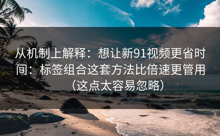从机制上解释：想让新91视频更省时间：标签组合这套方法比倍速更管用（这点太容易忽略）