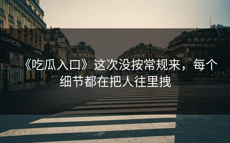 《吃瓜入口》这次没按常规来，每个细节都在把人往里拽