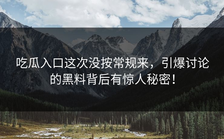 吃瓜入口这次没按常规来，引爆讨论的黑料背后有惊人秘密！