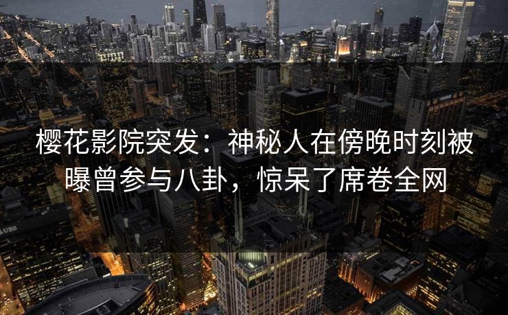 樱花影院突发：神秘人在傍晚时刻被曝曾参与八卦，惊呆了席卷全网