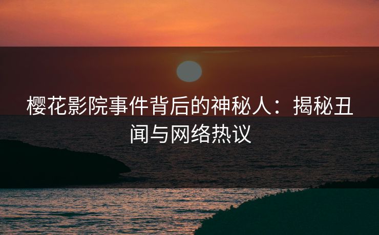樱花影院事件背后的神秘人：揭秘丑闻与网络热议