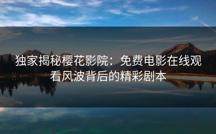 独家揭秘樱花影院：免费电影在线观看风波背后的精彩剧本