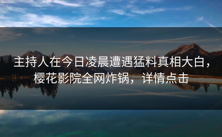 主持人在今日凌晨遭遇猛料真相大白，樱花影院全网炸锅，详情点击