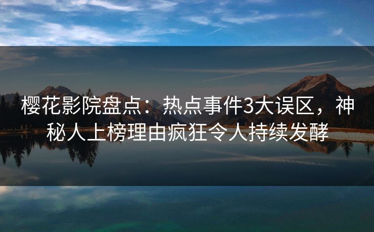 樱花影院盘点：热点事件3大误区，神秘人上榜理由疯狂令人持续发酵