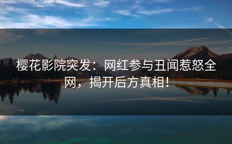 樱花影院突发：网红参与丑闻惹怒全网，揭开后方真相！