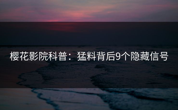 樱花影院科普：猛料背后9个隐藏信号