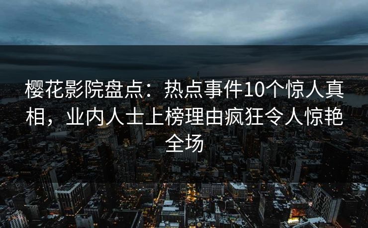 樱花影院盘点：热点事件10个惊人真相，业内人士上榜理由疯狂令人惊艳全场
