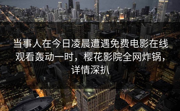 当事人在今日凌晨遭遇免费电影在线观看轰动一时，樱花影院全网炸锅，详情深扒