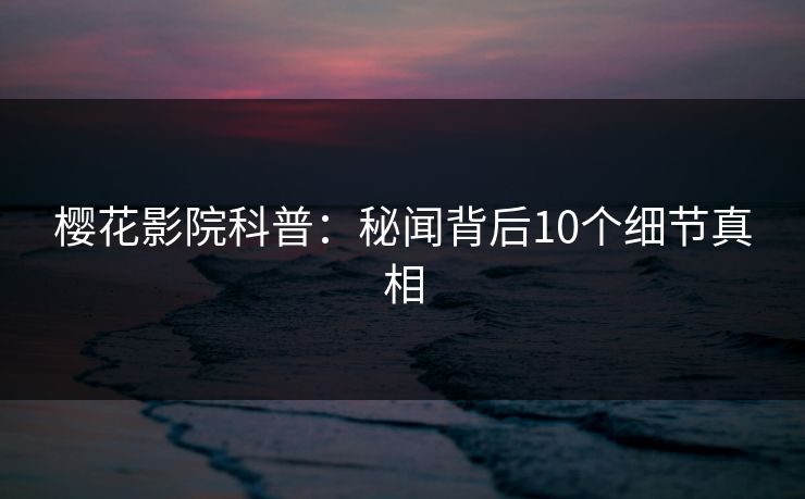 樱花影院科普:秘闻背后10个细节真相 樱花影院科普:秘闻背后10个细节真相