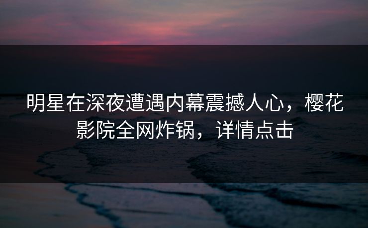 明星在深夜遭遇内幕震撼人心，樱花影院全网炸锅，详情点击