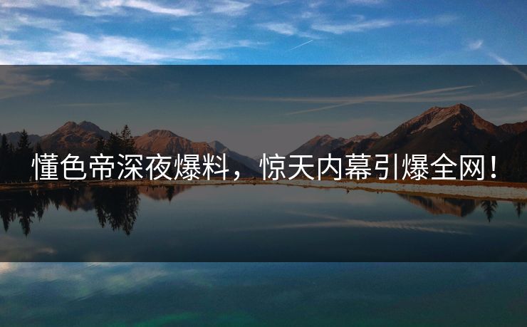 懂色帝深夜爆料,惊天内幕引爆全网! 懂色帝深夜爆料,惊天内幕引爆全网!