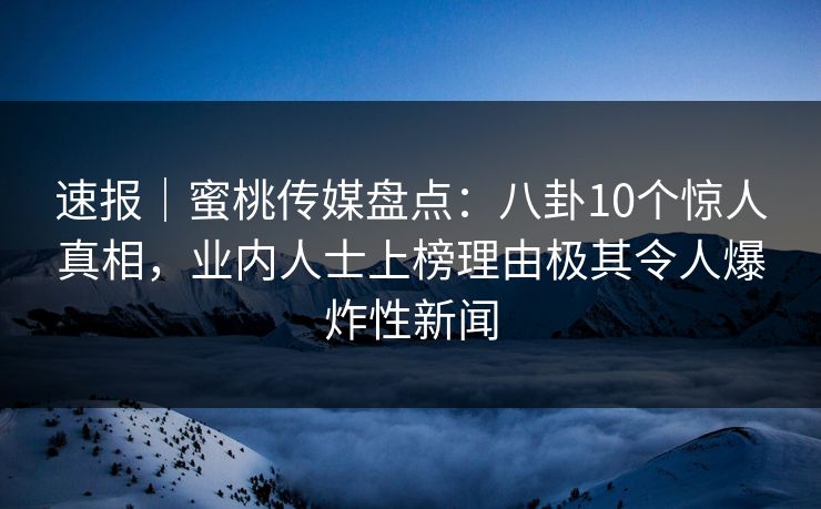 速报|蜜桃传媒盘点:八卦10个惊人真相,业内人士上榜理由极其令人爆炸性新闻 速报|蜜桃传媒盘点:八卦10个惊人真相,业内人士上榜理由极其令人爆炸性新闻