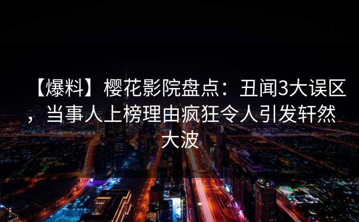 【爆料】樱花影院盘点:丑闻3大误区,当事人上榜理由疯狂令人引发轩然大波 【爆料】樱花影院盘点:丑闻3大误区,当事人上榜理由疯狂令人引发轩然大波