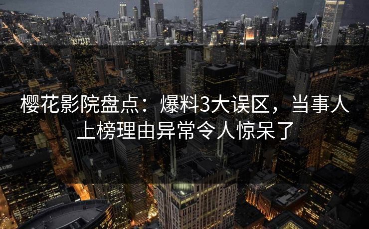 樱花影院盘点：爆料3大误区，当事人上榜理由异常令人惊呆了