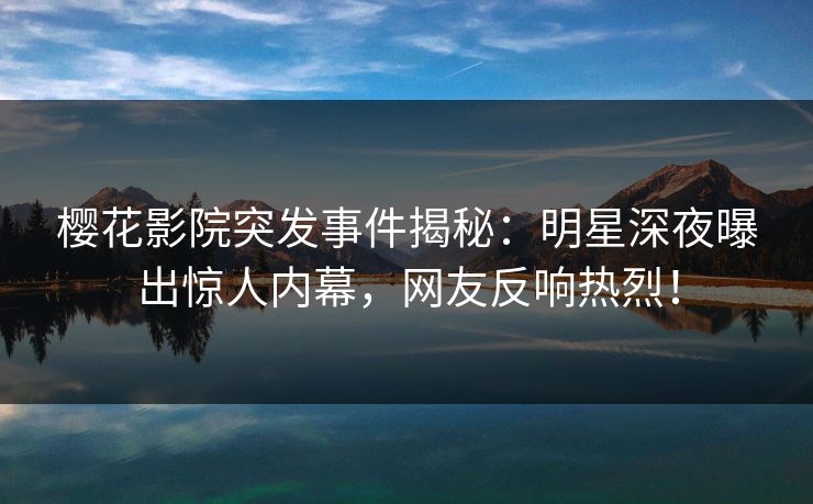 樱花影院突发事件揭秘：明星深夜曝出惊人内幕，网友反响热烈！