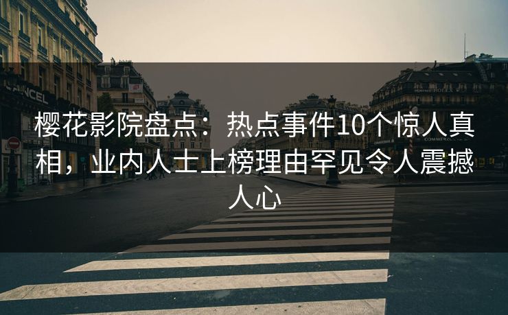 樱花影院盘点：热点事件10个惊人真相，业内人士上榜理由罕见令人震撼人心