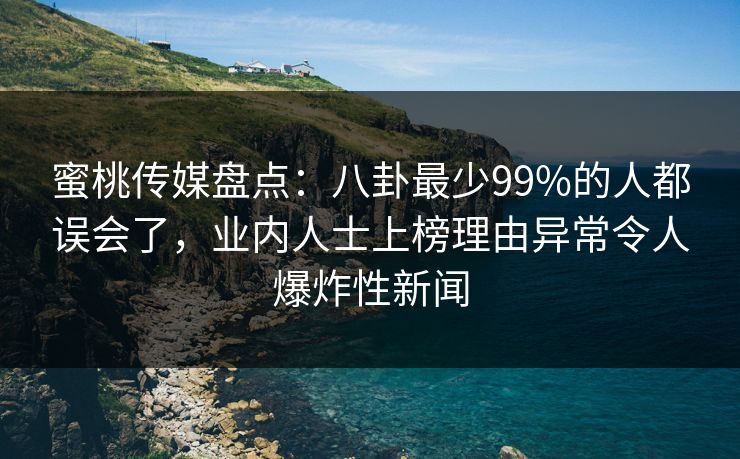 蜜桃传媒盘点：八卦最少99%的人都误会了，业内人士上榜理由异常令人爆炸性新闻