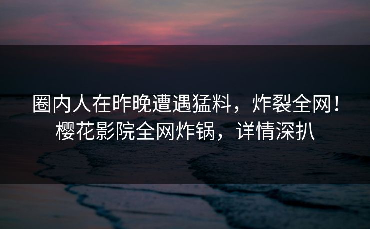 圈内人在昨晚遭遇猛料，炸裂全网！樱花影院全网炸锅，详情深扒