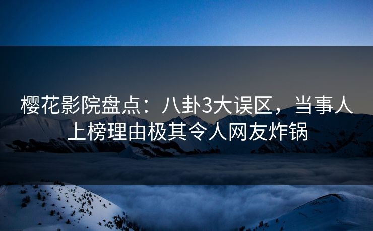 樱花影院盘点：八卦3大误区，当事人上榜理由极其令人网友炸锅