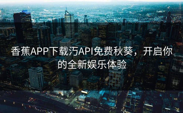 香蕉APP下载汅API免费秋葵，开启你的全新娱乐体验