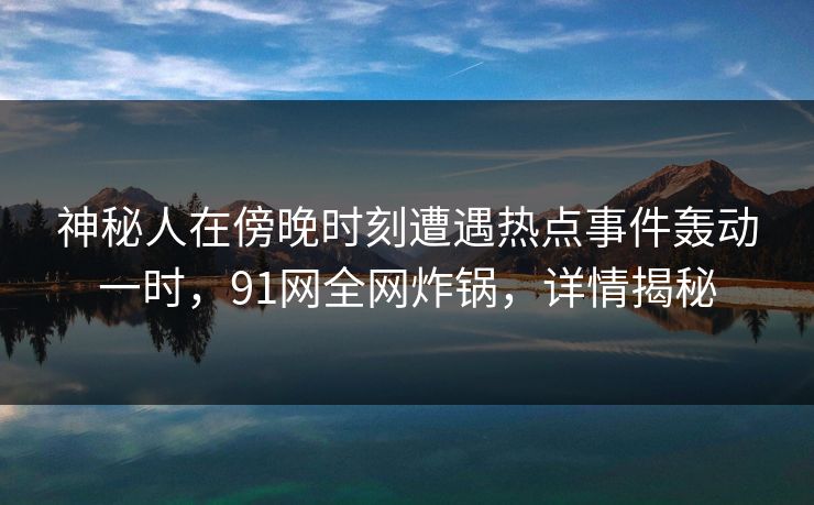 神秘人在傍晚时刻遭遇热点事件轰动一时，91网全网炸锅，详情揭秘
