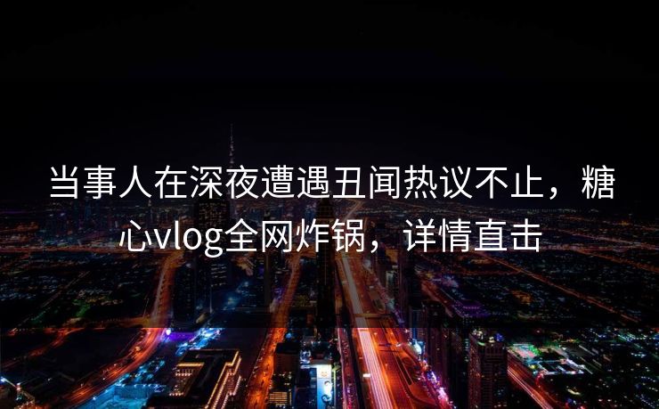 当事人在深夜遭遇丑闻热议不止，糖心vlog全网炸锅，详情直击
