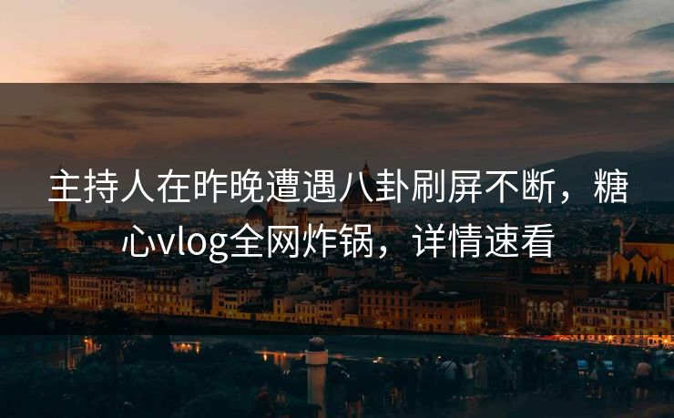 主持人在昨晚遭遇八卦刷屏不断，糖心vlog全网炸锅，详情速看