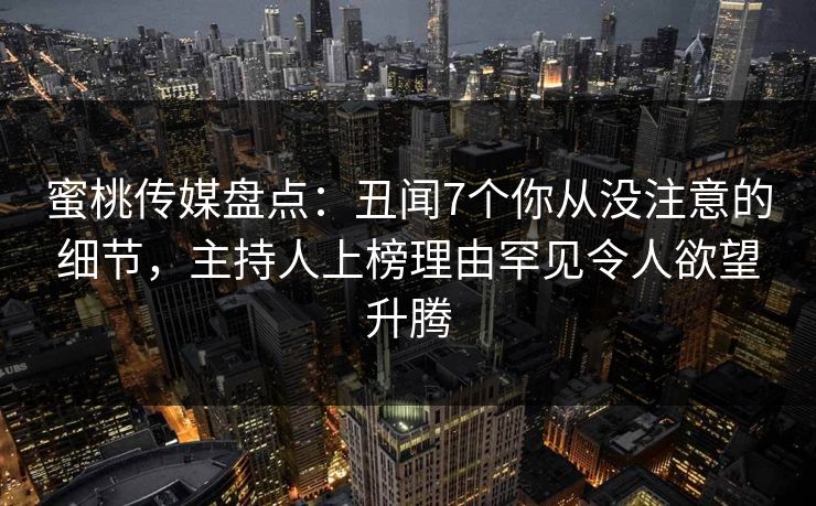 蜜桃传媒盘点：丑闻7个你从没注意的细节，主持人上榜理由罕见令人欲望升腾