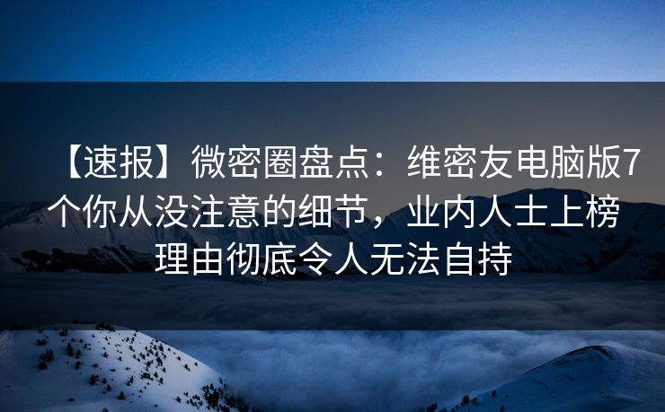 【速报】微密圈盘点：维密友电脑版7个你从没注意的细节，业内人士上榜理由彻底令人无法自持
