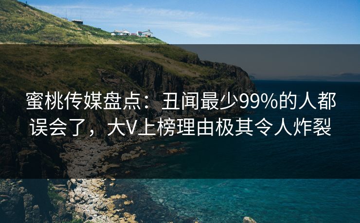 蜜桃传媒盘点：丑闻最少99%的人都误会了，大V上榜理由极其令人炸裂