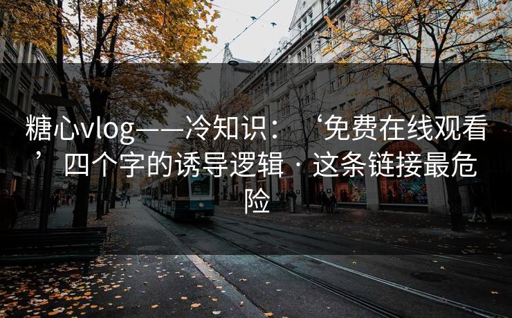 糖心vlog——冷知识：‘免费在线观看’四个字的诱导逻辑 · 这条链接最危险