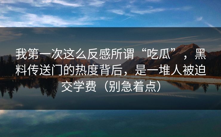 我第一次这么反感所谓“吃瓜”,黑料传送门的热度背后,是一堆人被迫交学费(别急着点) 我第一次这么反感所谓“吃瓜”,黑料传送门的热度背后,是一堆人被迫交学费(别急着点)
