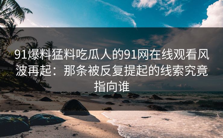 91爆料猛料吃瓜人的91网在线观看风波再起：那条被反复提起的线索究竟指向谁